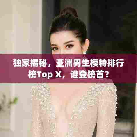 独家揭秘,亚洲男生模特排行榜Top X,谁登榜首?