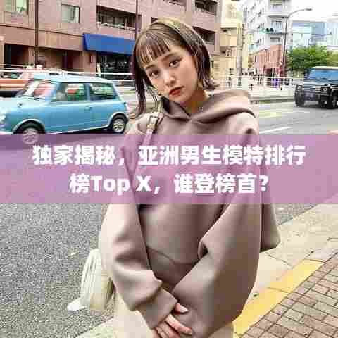 独家揭秘,亚洲男生模特排行榜Top X,谁登榜首?