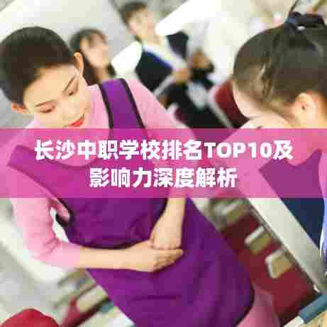 长沙中职学校排名TOP10及影响力深度解析