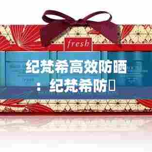 纪梵希高效防晒:纪梵希防嗮
