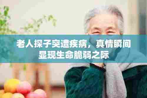 老人探子突遭疾病，真情瞬间显现生命脆弱之际