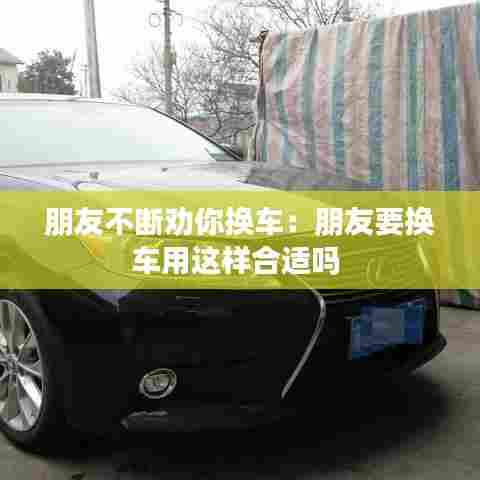 朋友不断劝你换车：朋友要换车用这样合适吗 