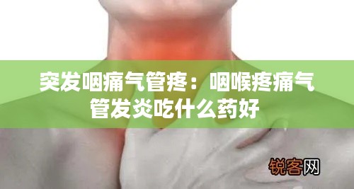 突发咽痛气管疼：咽喉疼痛气管发炎吃什么药好 