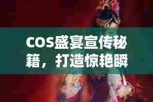 COS盛宴宣传秘籍，打造惊艳瞬间，吸引万众瞩目！