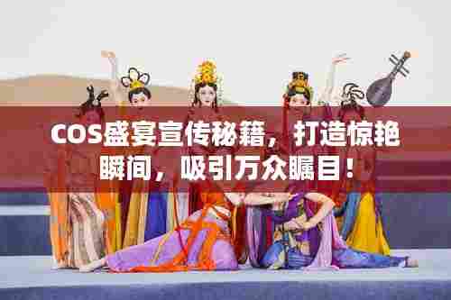 COS盛宴宣传秘籍,打造惊艳瞬间,吸引万众瞩目!