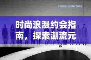 时尚浪漫约会指南,探索潮流元素与浪漫方式的完美融合