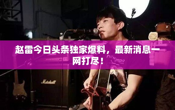 赵雷今日头条独家爆料,最新消息一网打尽!