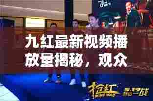 九红最新视频播放量揭秘,观众热情高涨,数据惊人!
