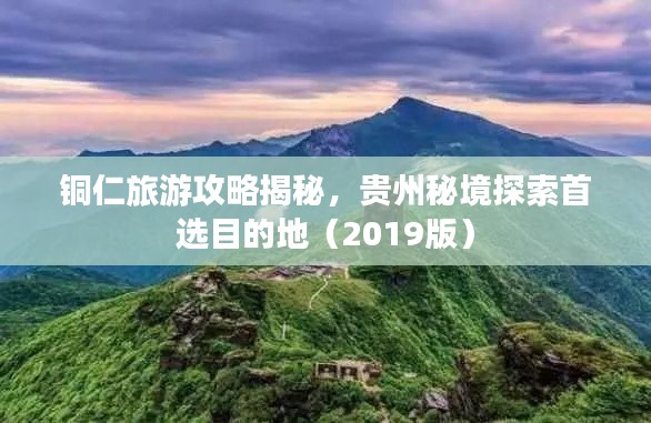 铜仁旅游攻略揭秘，贵州秘境探索首选目的地（2019版）