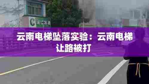 云南电梯坠落实验：云南电梯让路被打 