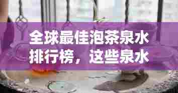 全球最佳泡茶泉水排行榜,这些泉水泡出的茶香令人陶醉!