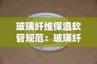玻璃纤维保温软管规范:玻璃纤维管耐温