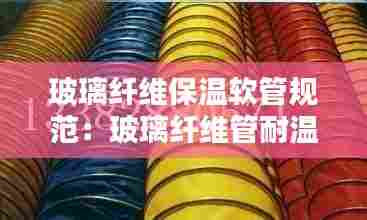 玻璃纤维保温软管规范:玻璃纤维管耐温