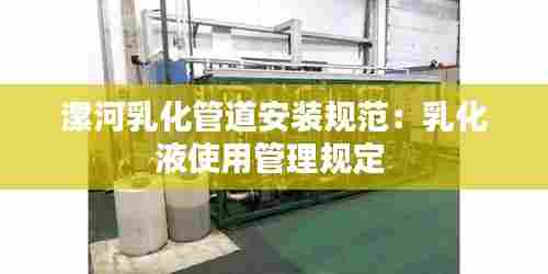 漯河乳化管道安装规范:乳化液使用管理规定