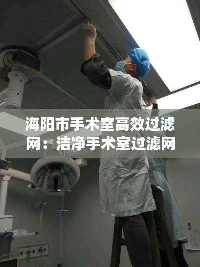 海阳市手术室高效过滤网：洁净手术室过滤网更换制度 