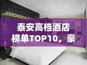 泰安高档酒店榜单TOP10,豪华住宿首选之选!