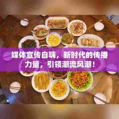 媒体宣传自嗨，新时代的传播力量，引领潮流风潮！