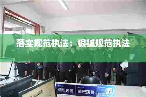 落实规范执法:狠抓规范执法