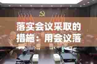落实会议采取的措施：用会议落实会议的原因和措施 