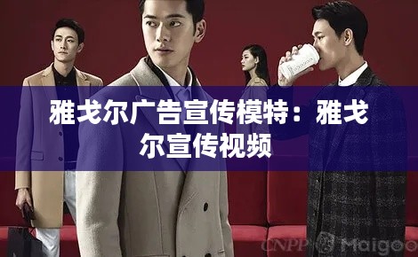 雅戈尔广告宣传模特:雅戈尔宣传视频