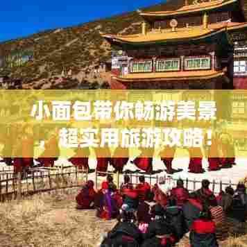 小面包带你畅游美景,超实用旅游攻略!