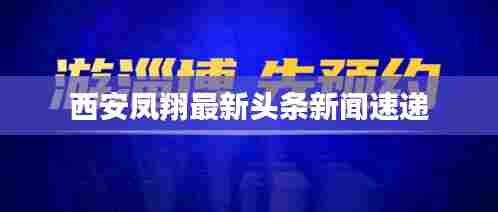 西安凤翔最新头条新闻速递