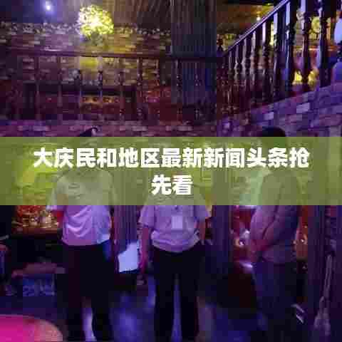 大庆民和地区最新新闻头条抢先看