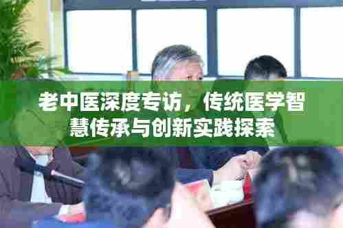 老中医深度专访,传统医学智慧传承与创新实践探索