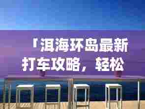 「洱海环岛最新打车攻略，轻松畅游洱海美景！」