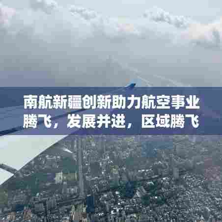 南航新疆创新助力航空事业腾飞,发展并进,区域腾飞新篇章