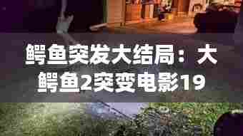 鳄鱼突发大结局:大鳄鱼2突变电影1991dvd版