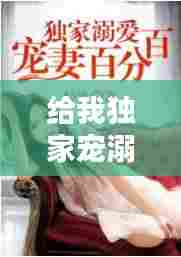 给我独家宠溺小说：给你我的独家宠溺真人 