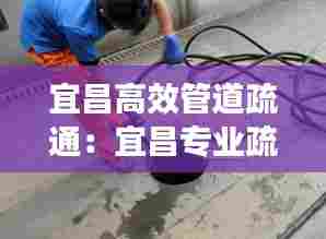 宜昌高效管道疏通：宜昌专业疏通下水道电话号码 