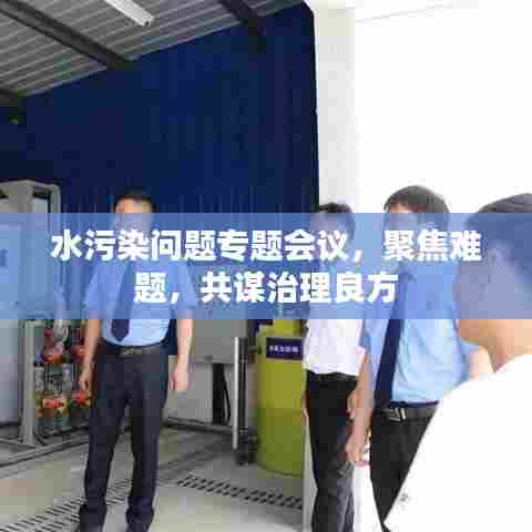 水污染问题专题会议,聚焦难题,共谋治理良方