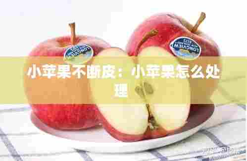 小苹果不断皮：小苹果怎么处理 