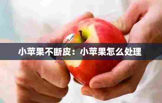 小苹果不断皮:小苹果怎么处理