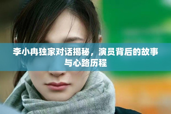 李小冉独家对话揭秘，演员背后的故事与心路历程