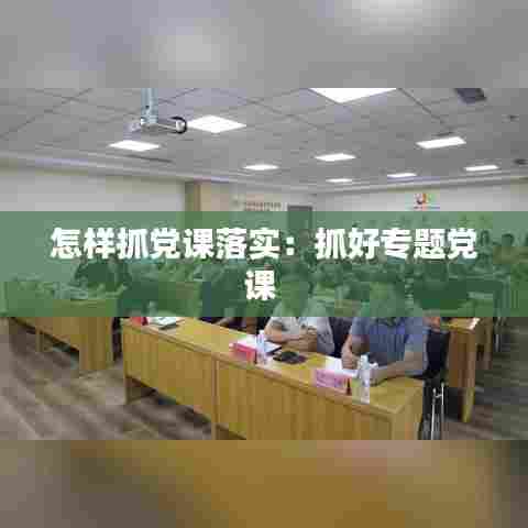 怎样抓党课落实:抓好专题党课