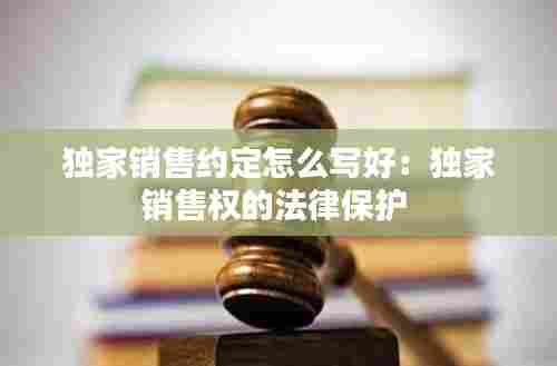 独家销售约定怎么写好：独家销售权的法律保护 