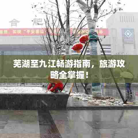 芜湖至九江畅游指南，旅游攻略全掌握！