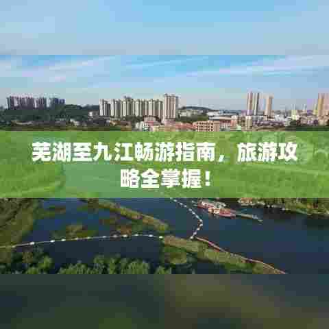 芜湖至九江畅游指南,旅游攻略全掌握!