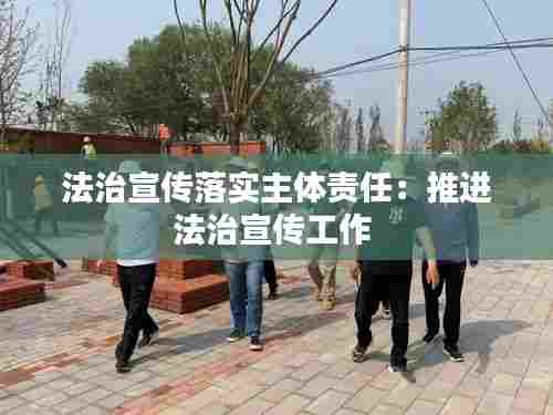 法治宣传落实主体责任:推进法治宣传工作