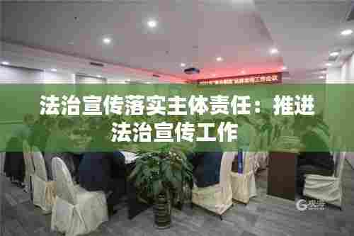 法治宣传落实主体责任:推进法治宣传工作