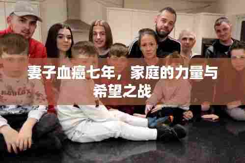 妻子血癌七年,家庭的力量与希望之战