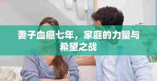 妻子血癌七年,家庭的力量与希望之战
