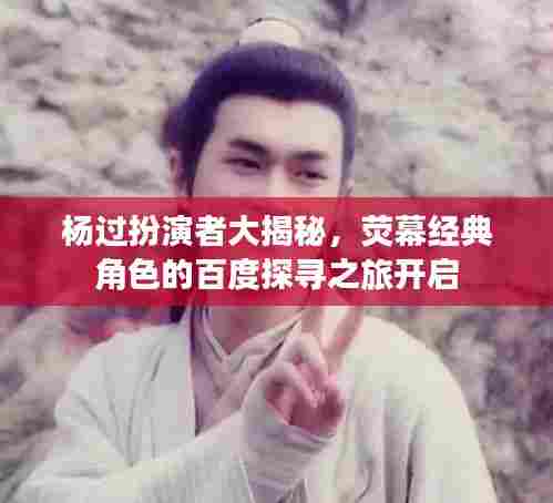 杨过扮演者大揭秘，荧幕经典角色的百度探寻之旅开启