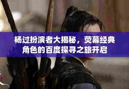 杨过扮演者大揭秘,荧幕经典角色的百度探寻之旅开启