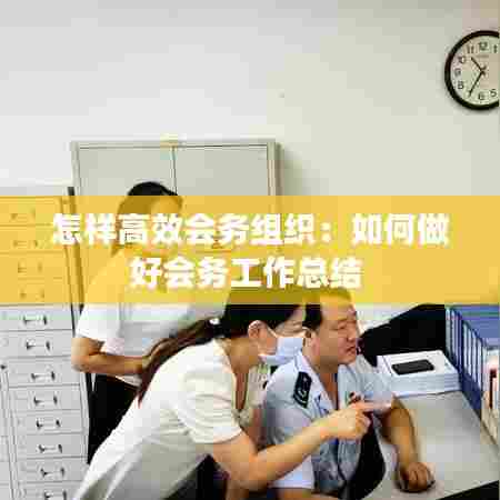 怎样高效会务组织:如何做好会务工作总结