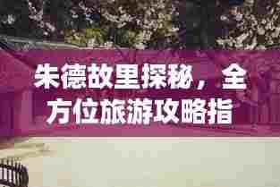 朱德故里探秘，全方位旅游攻略指南