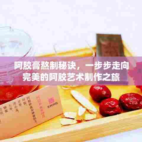 阿胶膏熬制秘诀，一步步走向完美的阿胶艺术制作之旅